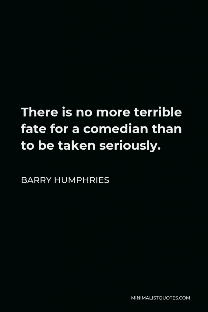 Barry Humphries Quote - There is no more terrible fate for a comedian than to be taken seriously.
