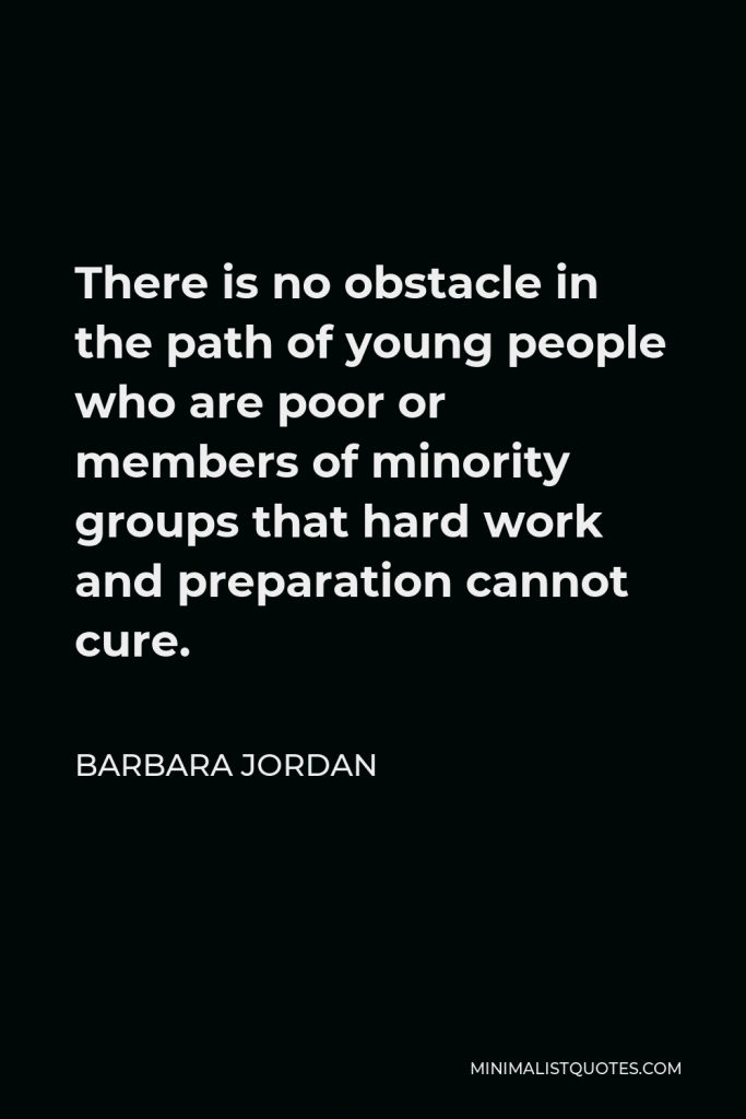 Barbara Jordan Quote - There is no obstacle in the path of young people who are poor or members of minority groups that hard work and preparation cannot cure.