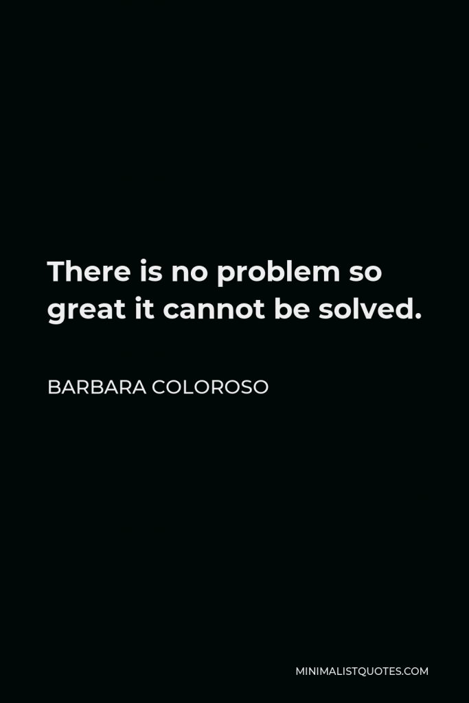 Barbara Coloroso Quote - There is no problem so great it cannot be solved.