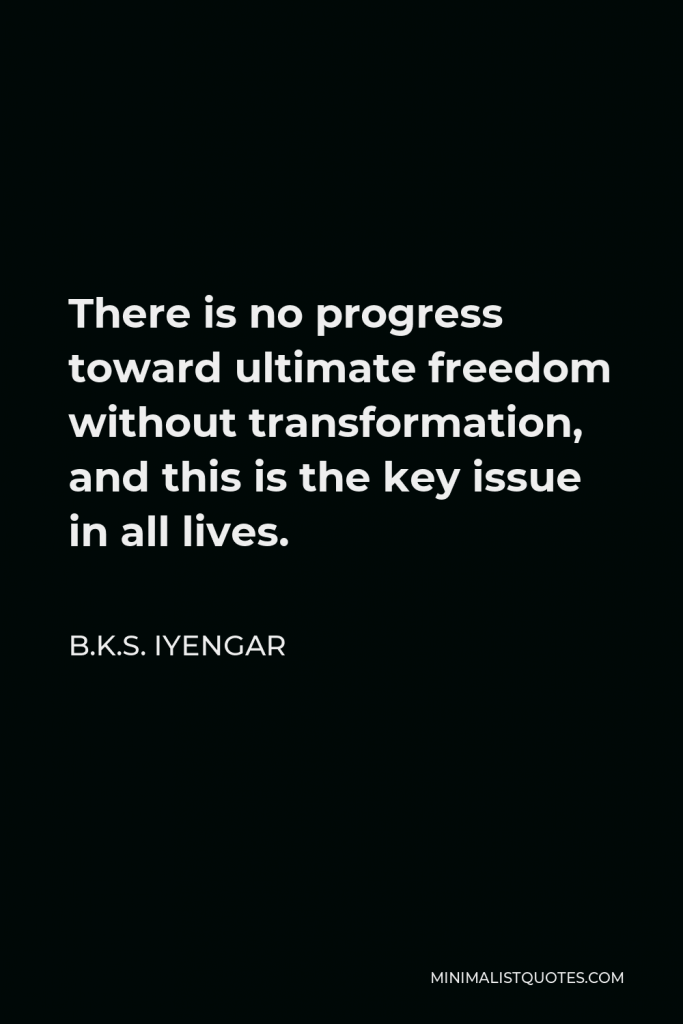 B.K.S. Iyengar Quote - There is no progress toward ultimate freedom without transformation, and this is the key issue in all lives.