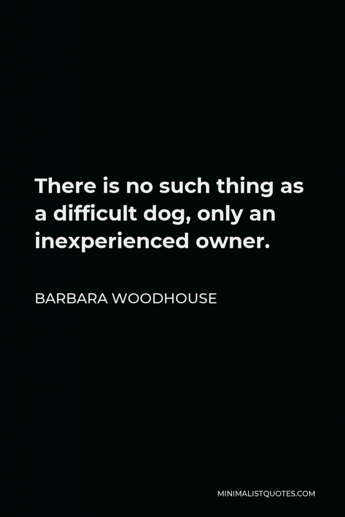 Barbara Woodhouse Quote - There is no such thing as a difficult dog, only an inexperienced owner.