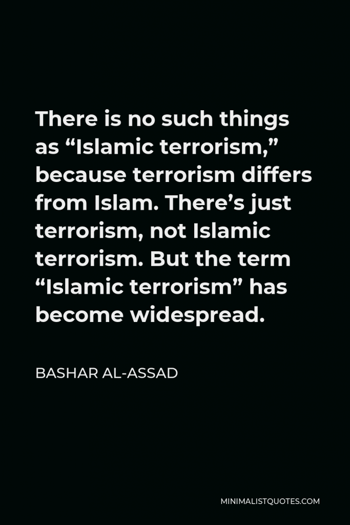 Bashar al-Assad Quote - There is no such things as “Islamic terrorism,” because terrorism differs from Islam. There’s just terrorism, not Islamic terrorism. But the term “Islamic terrorism” has become widespread.