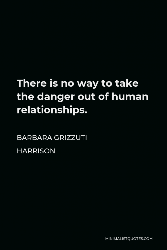 Barbara Grizzuti Harrison Quote - There is no way to take the danger out of human relationships.