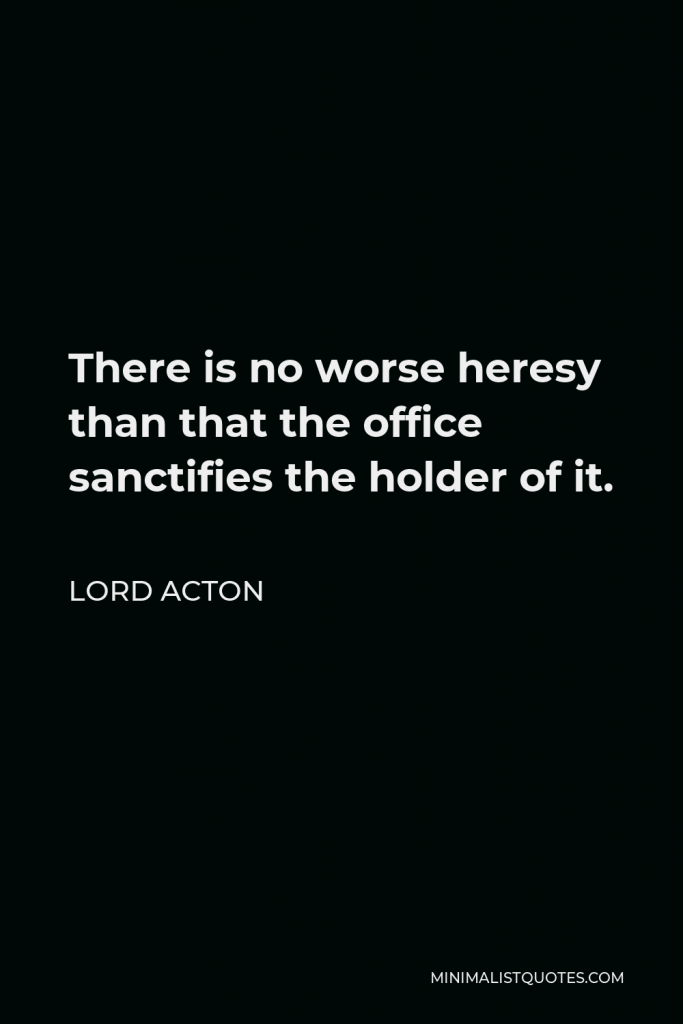 Lord Acton Quote - There is no worse heresy than that the office sanctifies the holder of it.