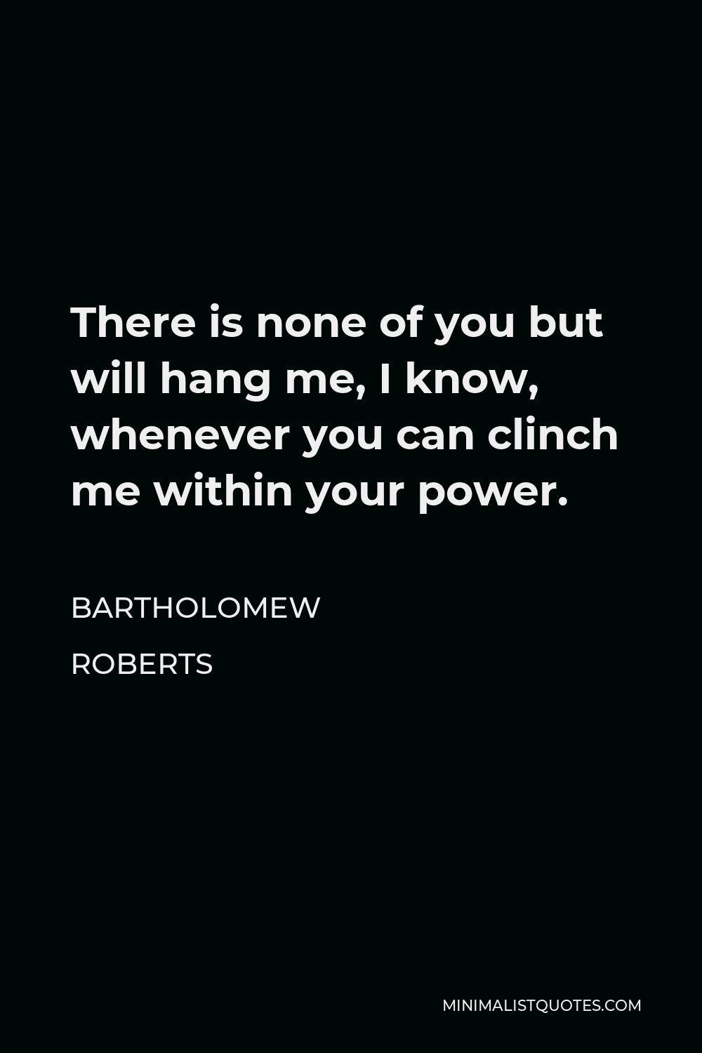 Bartholomew Roberts Quote - There is none of you but will hang me, I know, whenever you can clinch me within your power.