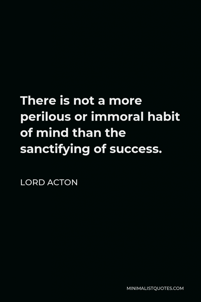 Lord Acton Quote - There is not a more perilous or immoral habit of mind than the sanctifying of success.