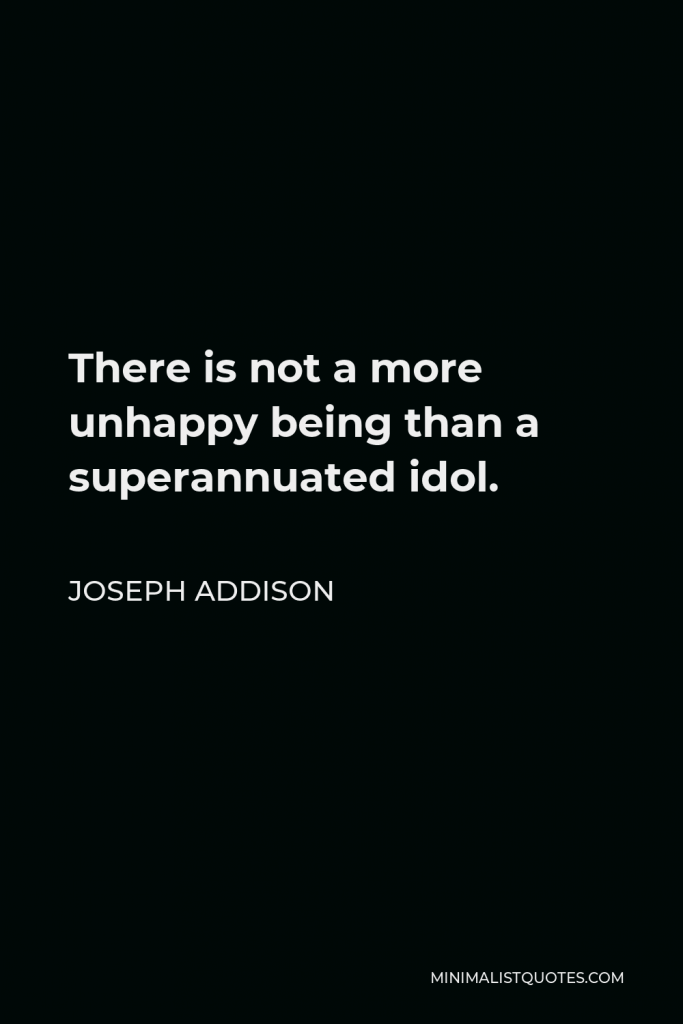 Joseph Addison Quote - There is not a more unhappy being than a superannuated idol.