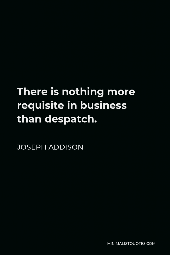 Joseph Addison Quote - There is nothing more requisite in business than despatch.