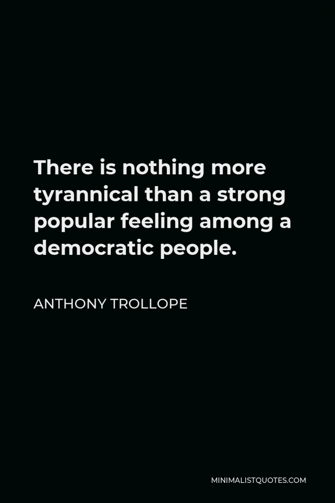 Anthony Trollope Quote - There is nothing more tyrannical than a strong popular feeling among a democratic people.
