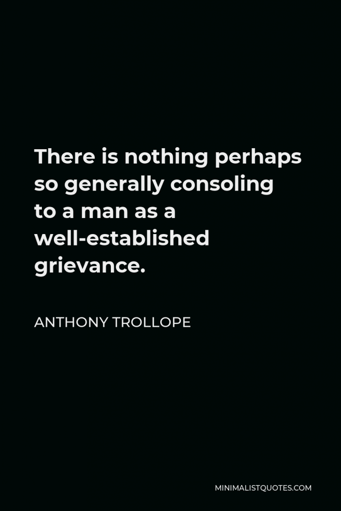 Anthony Trollope Quote - There is nothing perhaps so generally consoling to a man as a well-established grievance.