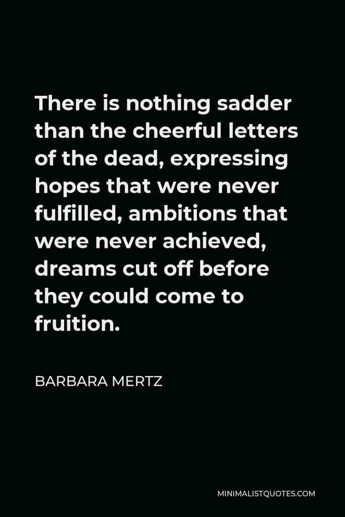 Barbara Mertz Quote - There is nothing sadder than the cheerful letters of the dead, expressing hopes that were never fulfilled, ambitions that were never achieved, dreams cut off before they could come to fruition.