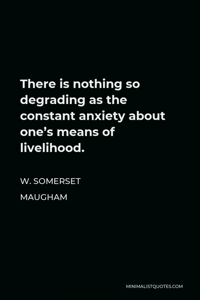 W. Somerset Maugham Quote - There is nothing so degrading as the constant anxiety about one’s means of livelihood.
