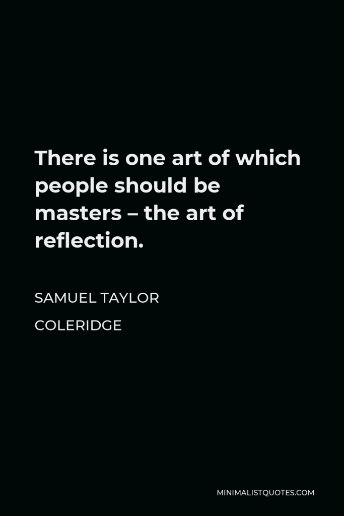 Samuel Taylor Coleridge Quote - There is one art of which people should be masters – the art of reflection.