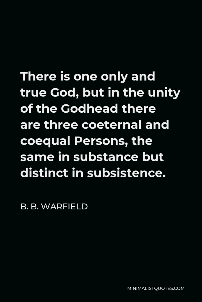 B. B. Warfield Quote - There is one only and true God, but in the unity of the Godhead there are three coeternal and coequal Persons, the same in substance but distinct in subsistence.