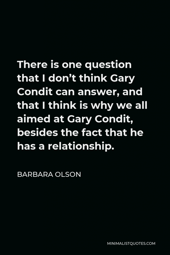 Barbara Olson Quote - There is one question that I don’t think Gary Condit can answer, and that I think is why we all aimed at Gary Condit, besides the fact that he has a relationship.