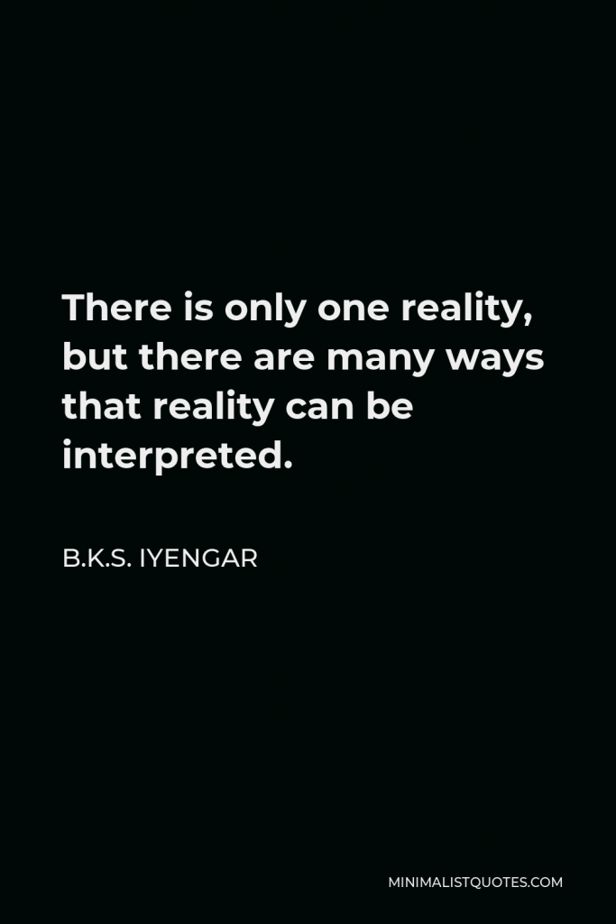 B.K.S. Iyengar Quote - There is only one reality, but there are many ways that reality can be interpreted.