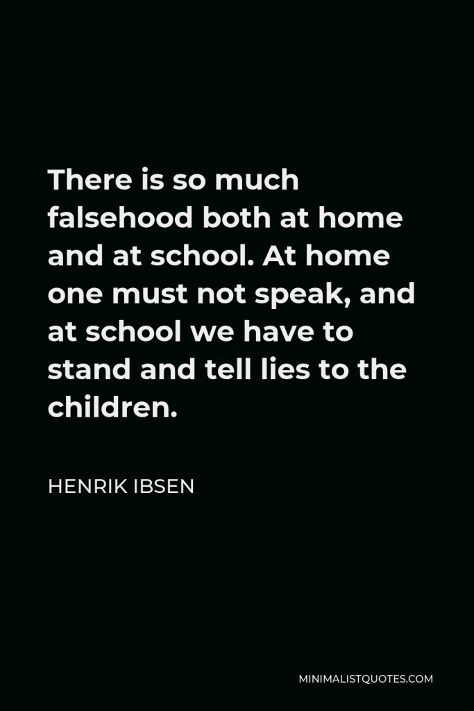 Henrik Ibsen Quote - There is so much falsehood both at home and at school. At home one must not speak, and at school we have to stand and tell lies to the children.