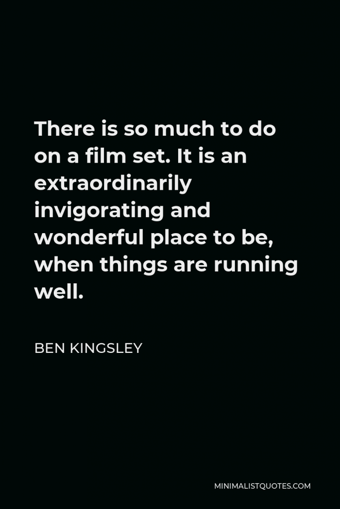 Ben Kingsley Quote - There is so much to do on a film set. It is an extraordinarily invigorating and wonderful place to be, when things are running well.