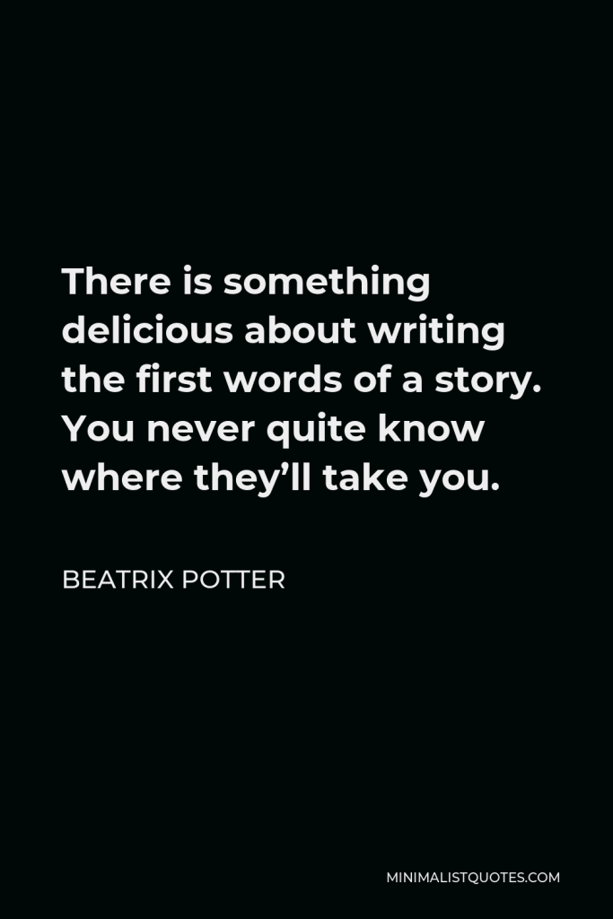 Beatrix Potter Quote - There is something delicious about writing the first words of a story. You never quite know where they’ll take you.