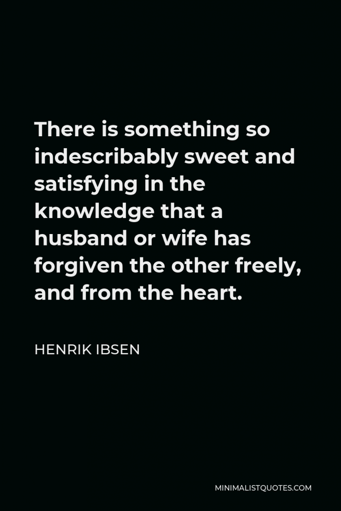 Henrik Ibsen Quote - There is something so indescribably sweet and satisfying in the knowledge that a husband or wife has forgiven the other freely, and from the heart.