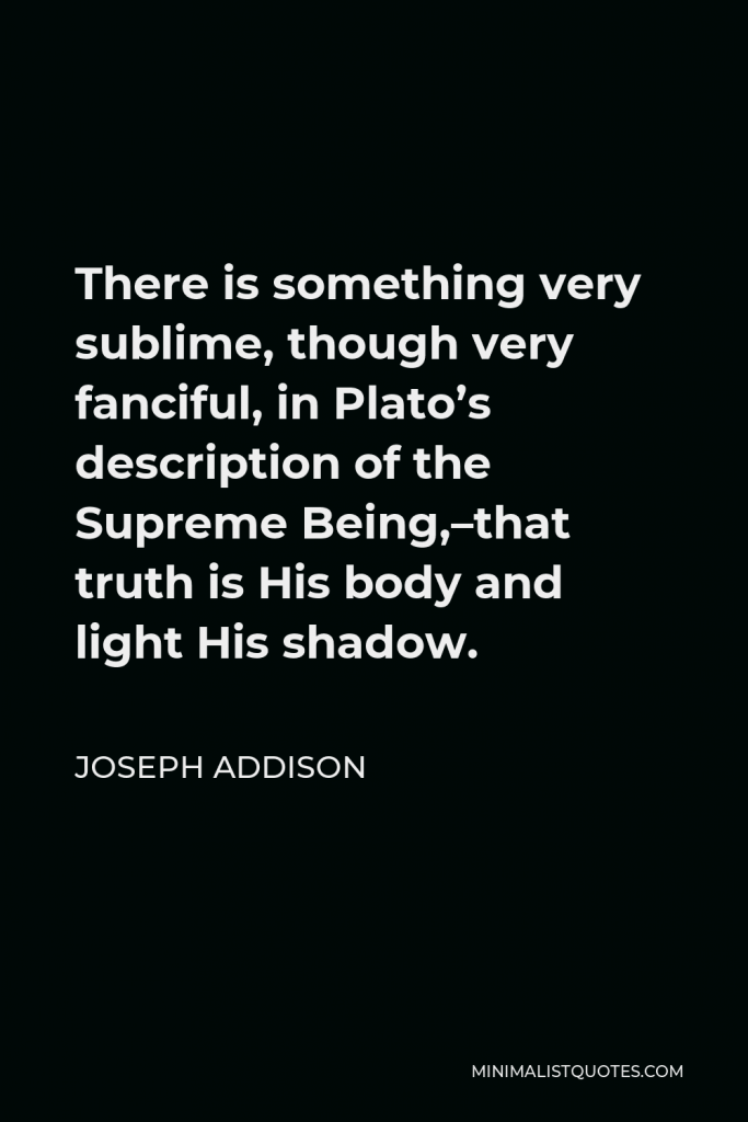 Joseph Addison Quote - There is something very sublime, though very fanciful, in Plato’s description of the Supreme Being,–that truth is His body and light His shadow.