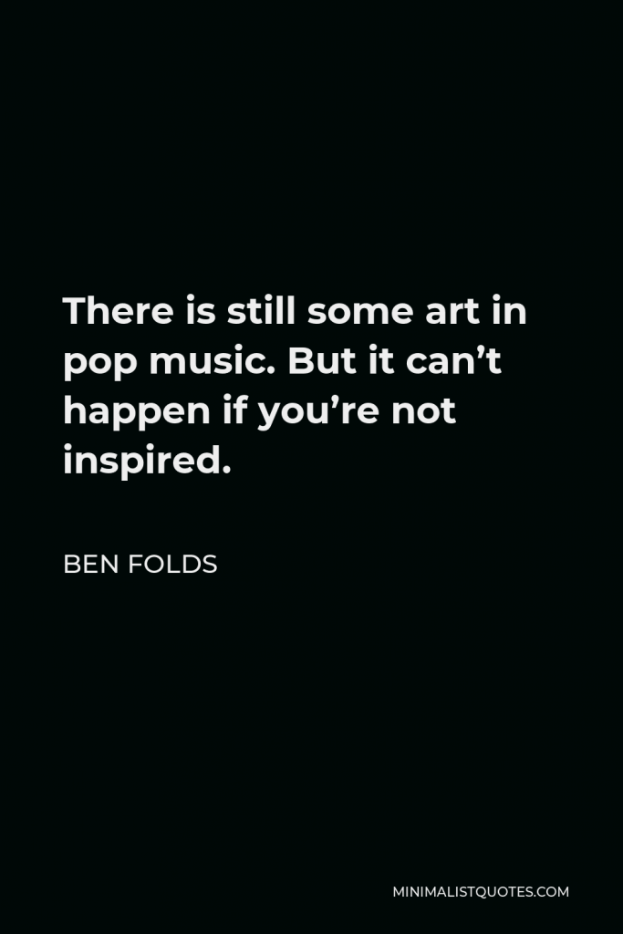 Ben Folds Quote - There is still some art in pop music. But it can’t happen if you’re not inspired.