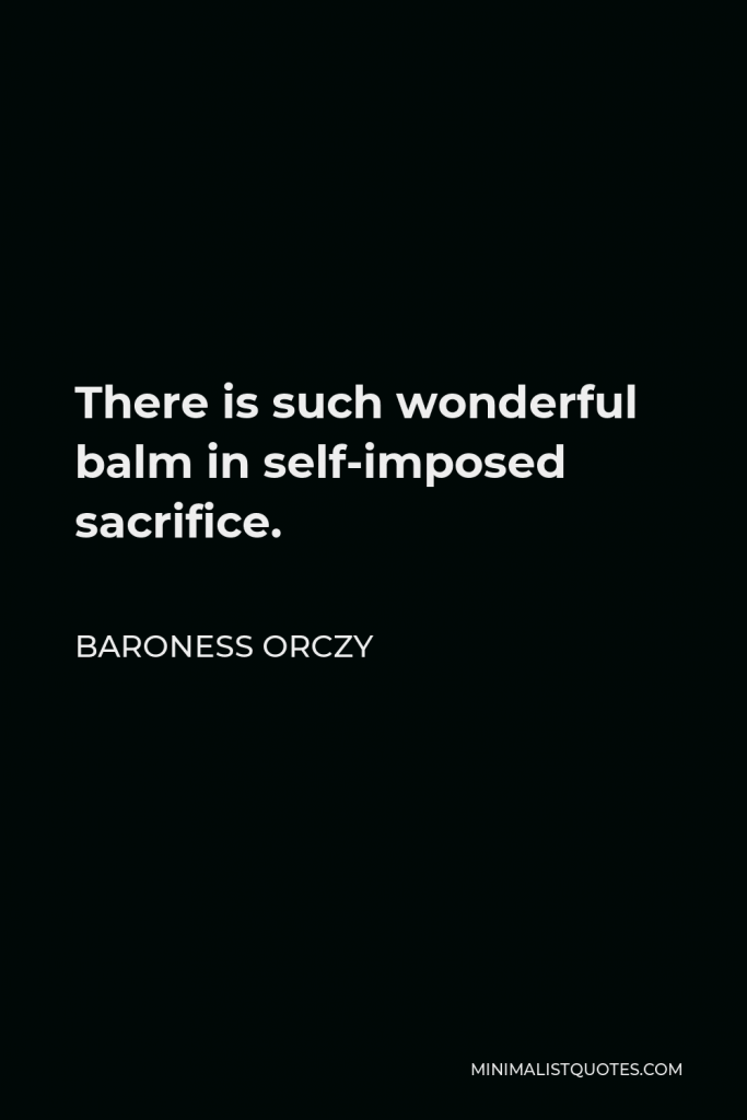 Baroness Orczy Quote - There is such wonderful balm in self-imposed sacrifice.