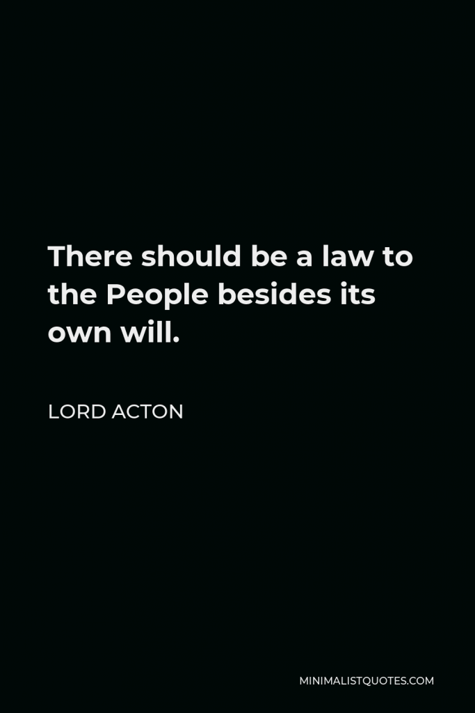 Lord Acton Quote - There should be a law to the People besides its own will.