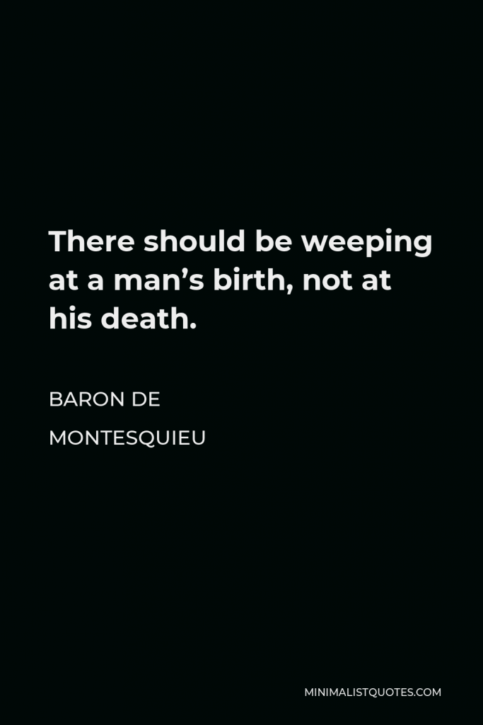 Baron de Montesquieu Quote - There should be weeping at a man’s birth, not at his death.