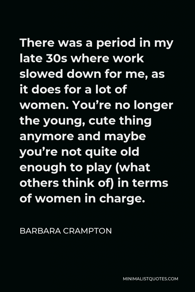 Barbara Crampton Quote - There was a period in my late 30s where work slowed down for me, as it does for a lot of women. You’re no longer the young, cute thing anymore and maybe you’re not quite old enough to play (what others think of) in terms of women in charge.