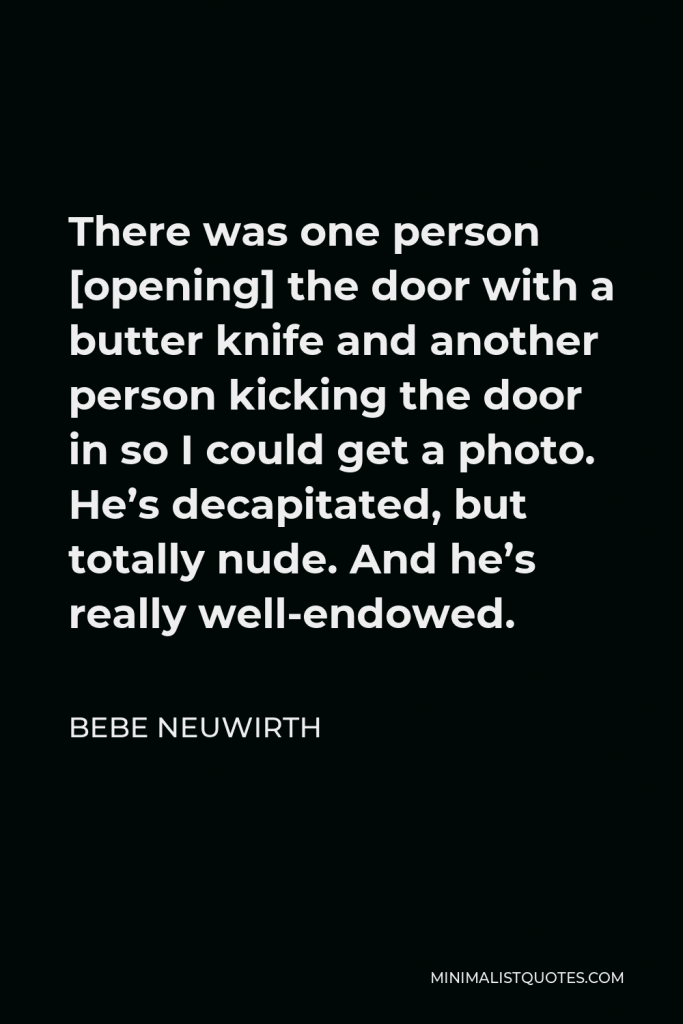 Bebe Neuwirth Quote - There was one person [opening] the door with a butter knife and another person kicking the door in so I could get a photo. He’s decapitated, but totally nude. And he’s really well-endowed.