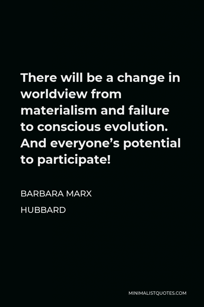 Barbara Marx Hubbard Quote - There will be a change in worldview from materialism and failure to conscious evolution. And everyone’s potential to participate!