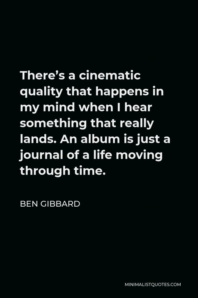 Ben Gibbard Quote - There’s a cinematic quality that happens in my mind when I hear something that really lands. An album is just a journal of a life moving through time.