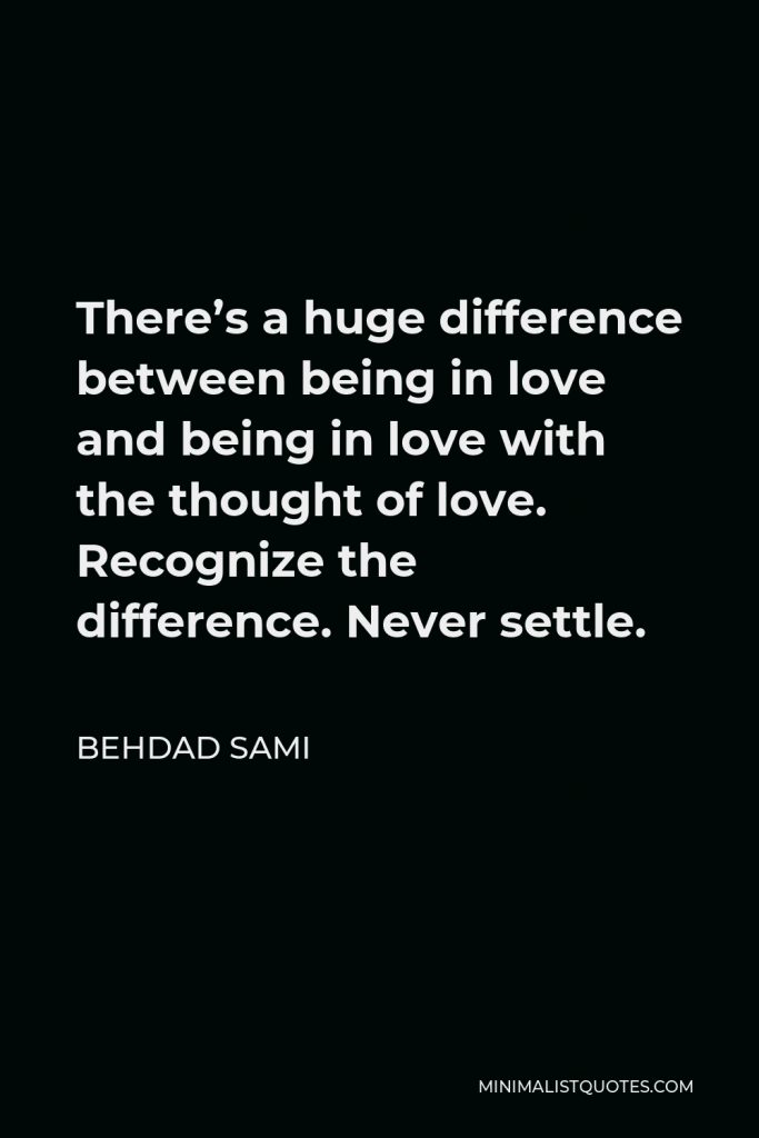 Behdad Sami Quote - There’s a huge difference between being in love and being in love with the thought of love. Recognize the difference. Never settle.