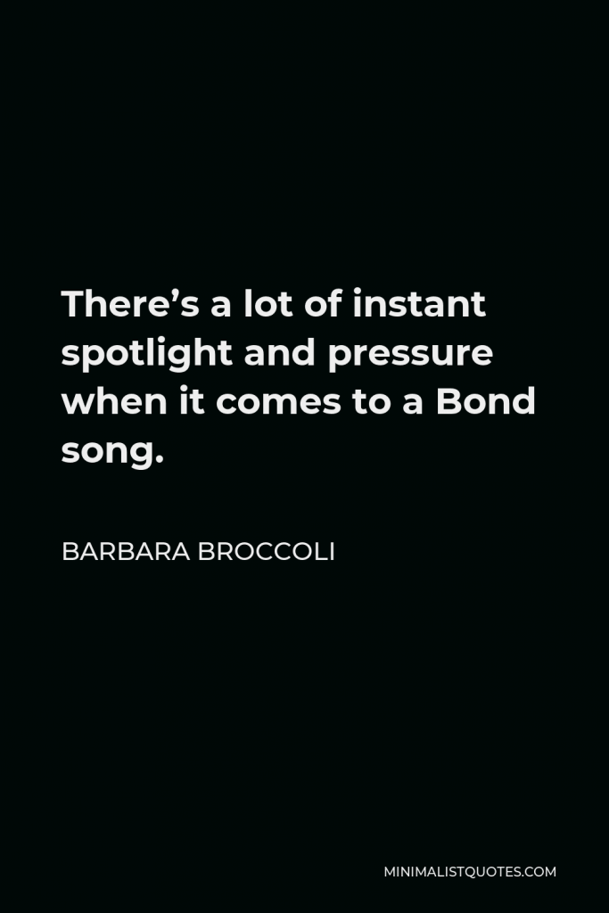 Barbara Broccoli Quote - There’s a lot of instant spotlight and pressure when it comes to a Bond song.