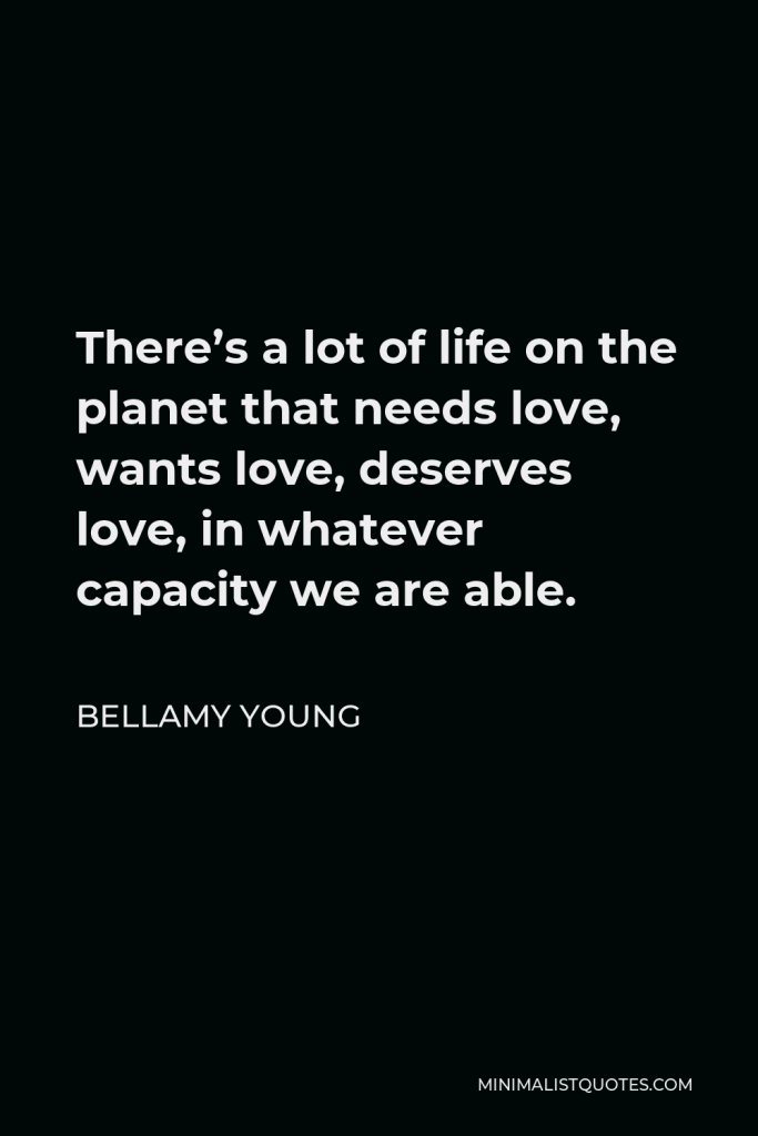 Bellamy Young Quote - There’s a lot of life on the planet that needs love, wants love, deserves love, in whatever capacity we are able.