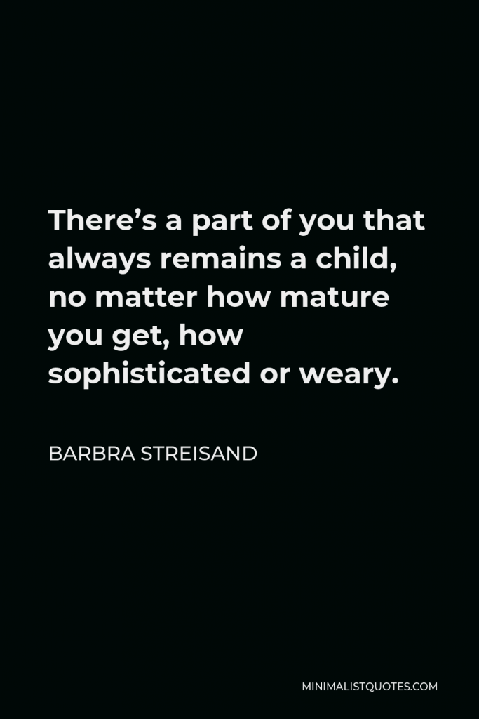 Barbra Streisand Quote - There’s a part of you that always remains a child, no matter how mature you get, how sophisticated or weary.
