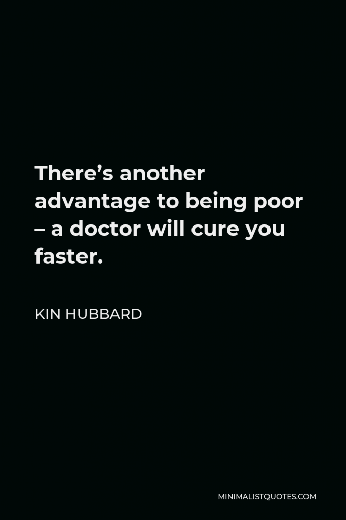 Kin Hubbard Quote - There’s another advantage to being poor – a doctor will cure you faster.