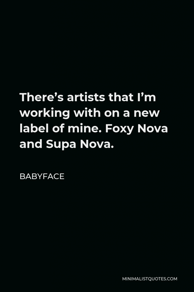 Babyface Quote - There’s artists that I’m working with on a new label of mine. Foxy Nova and Supa Nova.