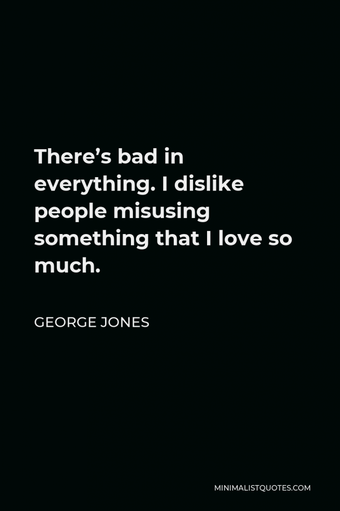 George Jones Quote - There’s bad in everything. I dislike people misusing something that I love so much.