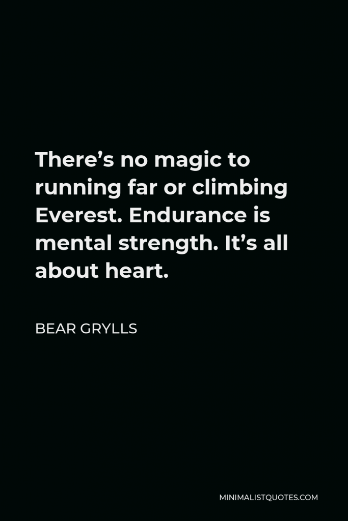 Bear Grylls Quote - There’s no magic to running far or climbing Everest. Endurance is mental strength. It’s all about heart.