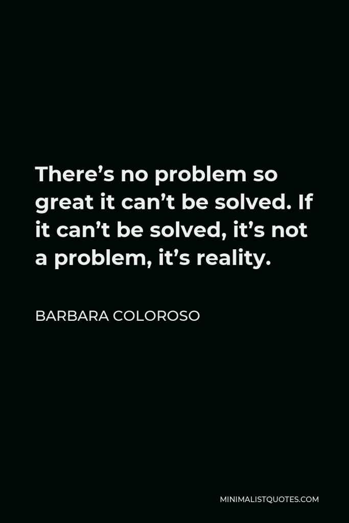 Barbara Coloroso Quote - There’s no problem so great it can’t be solved. If it can’t be solved, it’s not a problem, it’s reality.