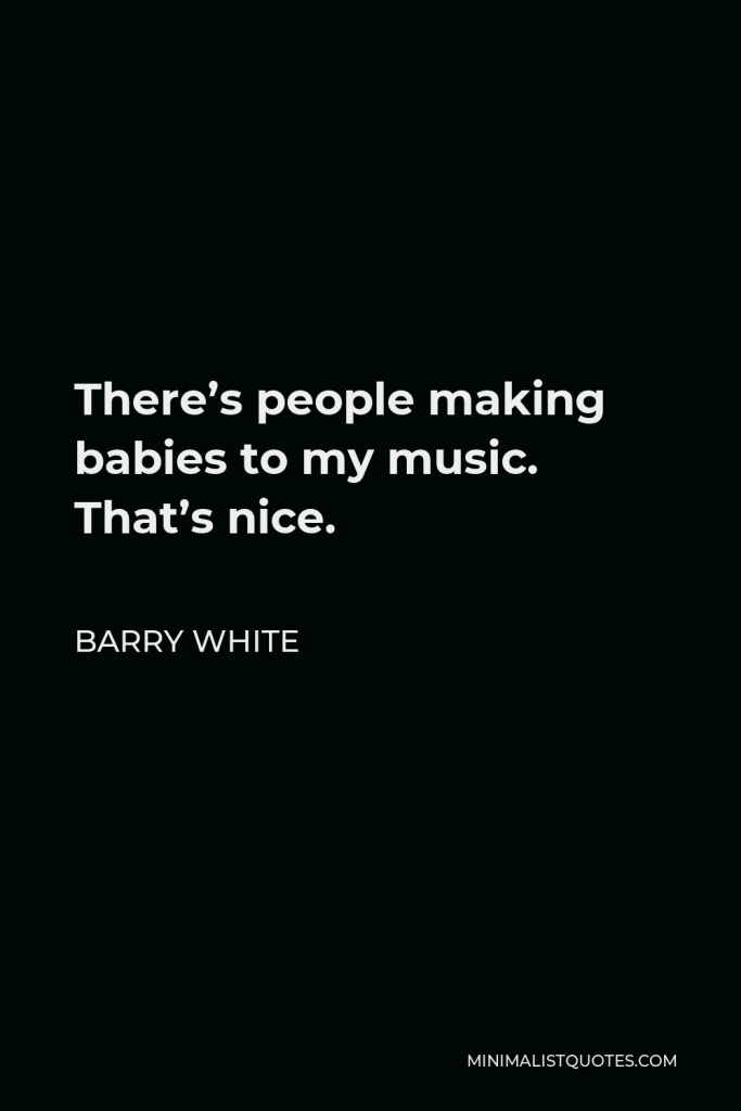 Barry White Quote - There’s people making babies to my music. That’s nice.