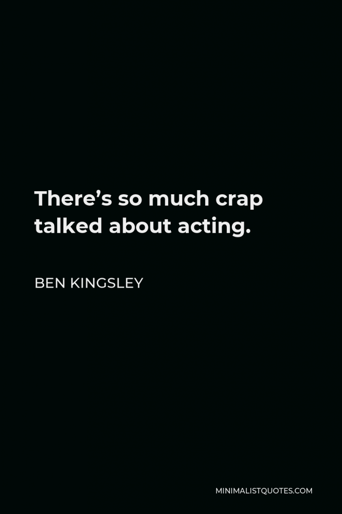Ben Kingsley Quote - There’s so much crap talked about acting.