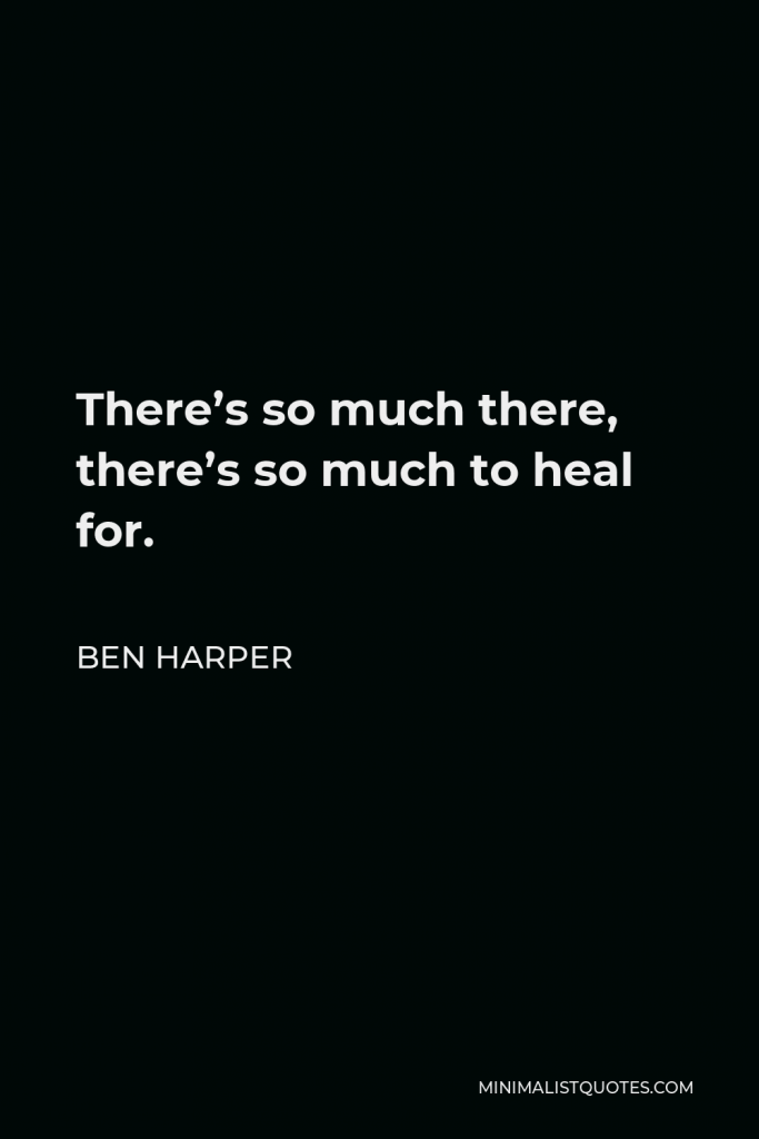 Ben Harper Quote - There’s so much there, there’s so much to heal for.