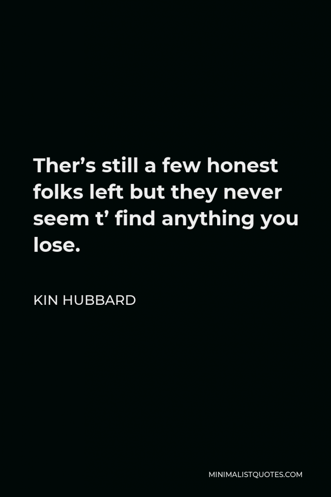 Kin Hubbard Quote - Ther’s still a few honest folks left but they never seem t’ find anything you lose.