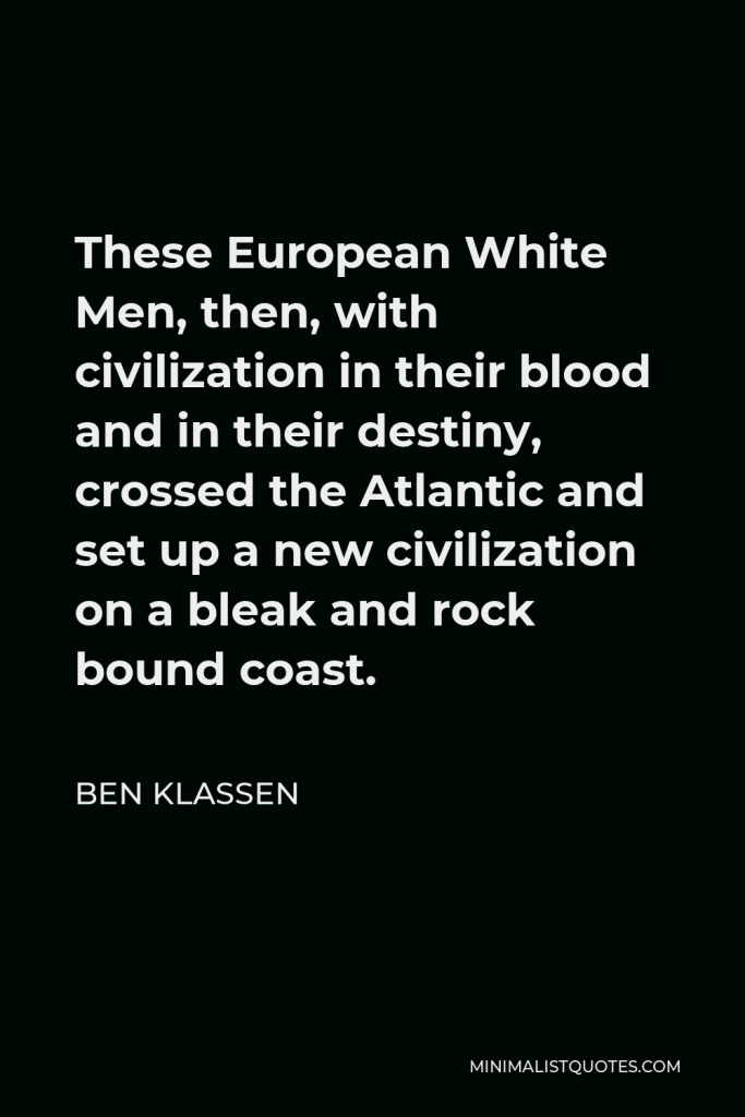 Ben Klassen Quote - These European White Men, then, with civilization in their blood and in their destiny, crossed the Atlantic and set up a new civilization on a bleak and rock bound coast.