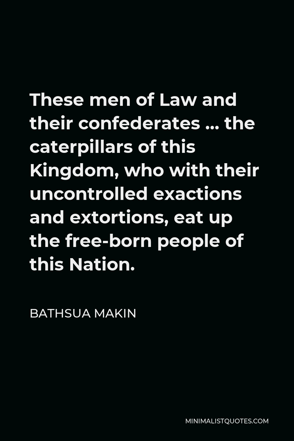 Bathsua Makin Quote - These men of Law and their confederates … the caterpillars of this Kingdom, who with their uncontrolled exactions and extortions, eat up the free-born people of this Nation.