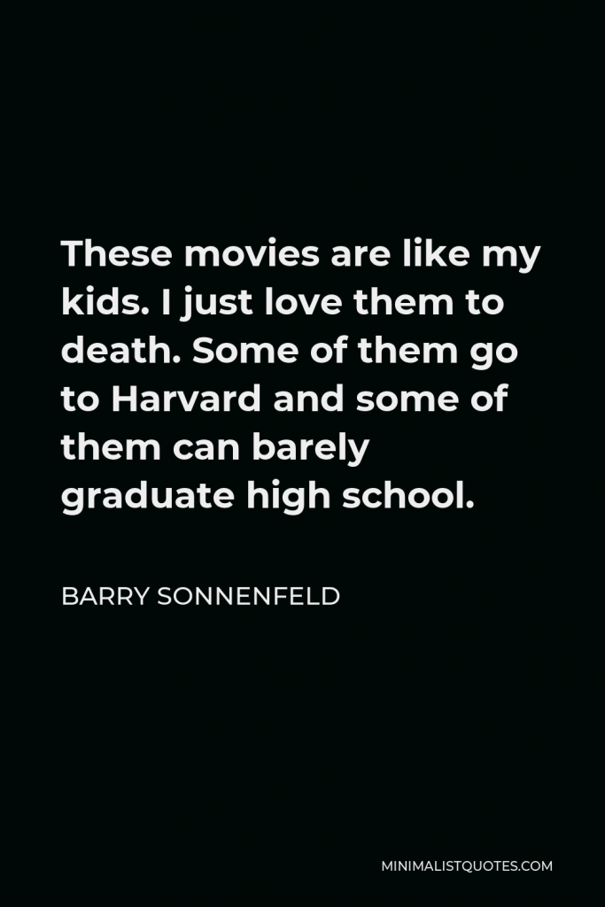 Barry Sonnenfeld Quote - These movies are like my kids. I just love them to death. Some of them go to Harvard and some of them can barely graduate high school.