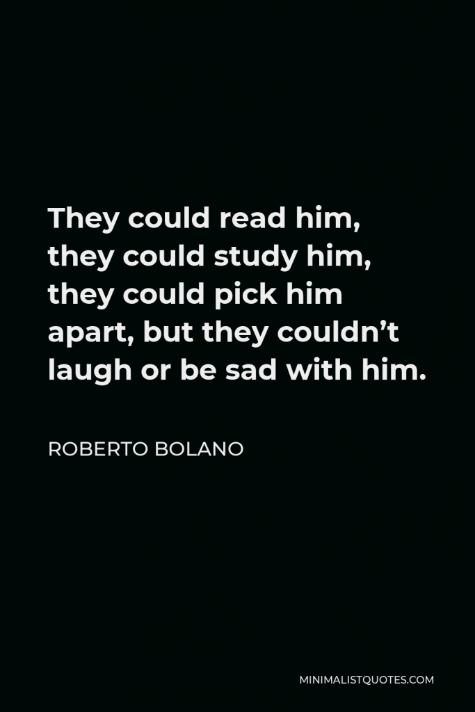 Roberto Bolano Quote - They could read him, they could study him, they could pick him apart, but they couldn’t laugh or be sad with him.